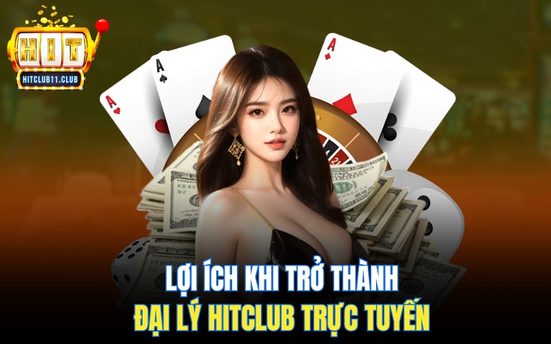 Lợi ích khi trở thành đại lý HitClub trực tuyến